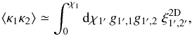 \begin{equation} \lag\kappa_1\kappa_2\rag \simeq \int_0^{\chi_1} \dd\chi_{1'} \, g_{1',1} g_{1',2} \; \xi^{\rm 2D}_{1',2'} , \label{xi-kappa1-kappa2} \end{equation}