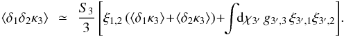 \begin{eqnarray} \lag\delta_1\delta_2\kappa_3\rag \!\! & \simeq & \!\! \frac{S_3}{3} \left[ \xi_{1,2} \left( \lag\delta_1\kappa_3\rag \!+\! \lag\delta_2\kappa_3\rag \right) \! + \!\! \int \!\! \dd\chi_{3'} \, g_{3',3} \, \xi_{3',1} \xi_{3',2} \right] \! . \label{zeta-d1d2k3} \end{eqnarray}
