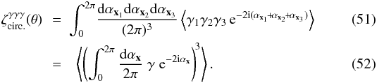 \begin{eqnarray} \zeta^{\gamma\gamma\gamma}_{\rm circ.}(\theta) \!\! & = & \!\!\! \int_0^{2\pi} \! \frac{\dd\alpha_{\vx_1}\dd\alpha_{\vx_2}\dd\alpha_{\vx_3}}{(2\pi)^3} \left\lag \gamma_1 \gamma_2 \gamma_3 \, {\rm e}^{-2\ii(\alpha_{\vx_1} \!+\! \alpha_{\vx_2} \!+\! \alpha_{\vx_3})} \right\rag \label{zeta-gamma-circ-def} \\ & = & \left \lag \left( \int_0^{2\pi} \frac{\dd\alpha_{\vx}}{2\pi} \; \gamma \; {\rm e}^{-2\ii\alpha_{\vx}}\right)^{\!3} \right \rag . \label{zeta-gamma-circ-M3} \end{eqnarray}