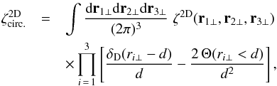 \begin{eqnarray} \zeta_{\rm circ.}^{\rm 2D} & = & \int \frac{\dd \vr_{1\perp} \dd \vr_{2\perp} \dd \vr_{3\perp}}{(2\pi)^3} \; \zeta^{\rm 2D}(\vr_{1\perp},\vr_{2\perp},\vr_{3\perp}) \nonumber \\ && \times \prod_{i\,=\,1}^3 \left[ \frac{\delta_{\rm D}(r_{i\perp}-d)}{d} - \frac{2 \, \Theta(r_{i\perp}<d)}{d^2} \right] , \label{zetap-circ-zeta2D} \end{eqnarray}