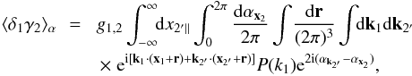 \begin{eqnarray} \lag\delta_1\gamma_2\rag_{\alpha} \!\! & = & \! g_{1,2} \int_{-\infty}^{\infty} \!\! \dd x_{2'\parallel} \int_0^{2\pi} \frac{\dd\alpha_{\vx_2}}{2\pi} \int \! \frac{\dd\vr}{(2\pi)^3} \int \!\! \dd\vk_1 \dd\vk_{2'} \nonumber \\ && \times \; {\rm e}^{\ii[\vk_1\cdot(\vx_1+\vr)+\vk_{2'}\cdot(\vx_{2'}+\vr)]} P(k_1) {\rm e}^{2\ii(\alpha_{\vk_{2'}}-\alpha_{\vx_2})} , \end{eqnarray}