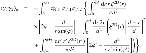 \begin{eqnarray} \lag\gamma_1\gamma_2\rag_{\alpha} & \! = & - \int_0^{\chi_1} \dd\chi_{1'} \, g_{1',1} g_{1',2} \; \Bigg\{ \int_0^{2d} \frac{\dd r \, r \, \xi^{\rm 2D}(r)}{\pi d^2} \nonumber \\ && \times \left[ 2 \varphi - \frac{d}{r \sin(\varphi)} \right] - \int_0^d \frac{\dd r \, 2r}{d^2} \left( \xi^{\rm 2D}(r) \left[ \frac{d-r}{d}\right]^2 \right. \nonumber \\ && \left. + \int_{d-r}^{d+r} \frac{\dd r' \, r' \, \xi^{\rm 2D}(r')}{\pi d^2} \left[ 2 \varphi' - \frac{d^2}{r \, r' \sin(\varphi')} \right] \right) \Bigg\} , \label{xi-g1-g2} \end{eqnarray}