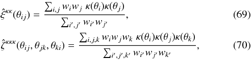 \begin{eqnarray} &&\hat\xi^{\kappa\kappa}(\theta_{ij}) = \frac{\sum_{i,j} w_i w_j \; \kappa(\vtheta_i) \kappa(\vtheta_j)}{\sum_{i',j'} w_{i'} w_{j'}} , \label{hxi-kap-1} \\ &&\hat\zeta^{\kappa\kappa\kappa}(\theta_{ij},\theta_{jk},\theta_{ki}) = \frac{\sum_{i,j,k} w_i w_j w_k \; \kappa(\vtheta_i) \kappa(\vtheta_j) \kappa(\vtheta_k)}{\sum_{i',j',k'} w_{i'} w_{j'} w_{k'}} , \label{hzeta-kap-1} \end{eqnarray}