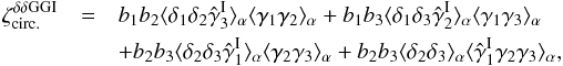\begin{eqnarray} \zeta_{\rm circ.}^{\delta\delta\rm GGI} & = & b_1 b_2 \lag\delta_1\delta_2\hat{\gamma}_3^{\rm I}\rag_{\alpha} \lag\gamma_1\gamma_2\rag_{\alpha} + b_1 b_3 \lag\delta_1\delta_3\hat{\gamma}_2^{\rm I}\rag_{\alpha} \lag\gamma_1\gamma_3\rag_{\alpha} \nonumber \\ && + b_2 b _3 \lag\delta_2\delta_3\hat{\gamma}_1^{\rm I}\rag_{\alpha} \lag\gamma_2\gamma_3\rag_{\alpha} + b_2 b_3 \lag\delta_2\delta_3\rag_{\alpha} \lag\hat{\gamma}_1^{\rm I} \gamma_2\gamma_3\rag_{\alpha} , \label{zeta-d-d-I-1} \end{eqnarray}