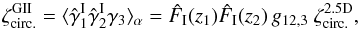 \begin{equation} \zeta_{\rm circ.}^{\rm GII} = \lag \hat{\gamma}_1^{\rm I} \hat{\gamma}_2^{\rm I} \gamma_3 \rag_{\alpha} = \hat{F}_{\rm I}(z_1) \hat{F}_{\rm I}(z_2) \, g_{12,3} \; \zeta^{\rm 2.5D}_{\rm circ.} , \label{zeta-GII-1} \end{equation}