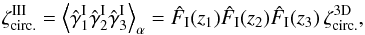 \begin{equation} \zeta_{\rm circ.}^{\rm III} = \left\lag \hat{\gamma}_1^{\rm I} \hat{\gamma}_2^{\rm I} \hat{\gamma}_3^{\rm I} \right\rag_{\alpha} = \hat{F}_{\rm I}(z_1) \hat{F}_{\rm I}(z_2) \hat{F}_{\rm I}(z_3) \, \zeta^{\rm 3D}_{\rm circ.} , \label{zeta-III-1} \end{equation}
