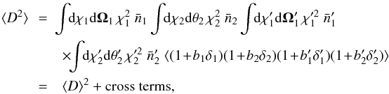 \begin{eqnarray} \lag D^2 \rag \!\! & = & \!\!\! \int \!\! \dd\chi_1 \dd\vOmega_1 \, \chi_1^2 \; \bar{n}_1 \int \!\! \dd\chi_2 \dd\vtheta_2 \, \chi_2^2 \; \bar{n}_2 \int \!\! \dd\chi_1' \dd\vOmega_1' \, \chi_1'^2 \; \bar{n}_1' \nonumber \\ && \times \!\! \int \!\! \dd\chi_2' \dd\vtheta_2' \, \chi_2'^2 \; \bar{n}_2' \; \lag (1 \!+\! b_1 \delta_1) (1 \!+\! b_2 \delta_2) (1 \!+\! b_1' \delta_1') (1 \!+\! b_2' \delta_2') \rag \nonumber \\ & = & \lag D \rag^2 + \mbox{cross terms} , \end{eqnarray}