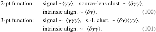 \begin{eqnarray} \mbox{2-pt function:} \!\!\! && \mbox{signal} \sim\!\! \lag\gamma\gamma\rag , \;\; \mbox{source-lens clust.} \sim \lag\delta\gamma\gamma\rag , \nonumber \\ && \mbox{intrinsic align.} \sim \lag\delta\gamma\rag , \label{bias-2pt} \\ \mbox{3-pt function:} \!\!\! && \mbox{signal} \sim\ \lag\gamma\gamma\gamma\rag , \;\; \mbox{s.-l. clust.} \sim \lag\delta\gamma\rag \lag\gamma\gamma\rag , \nonumber \\ && \mbox{intrinsic align.} \sim \,\,\lag\delta\gamma\gamma\rag . \label{bias-3pt} \end{eqnarray}