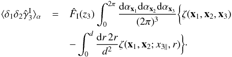 \begin{eqnarray} \lag\delta_1\delta_2\hat{\gamma}_3^{\rm I}\rag_{\alpha} & = & \hat{F}_{\rm I}(z_3) \int_0^{2\pi} \frac{\dd\alpha_{\vx_1}\dd\alpha_{\vx_2}\dd\alpha_{\vx_3}}{(2\pi)^3} \biggl \lbrace \zeta(\vx_1,\vx_2,\vx_3) \nonumber \\ && - \int_0^d \frac{\dd r \, 2r}{d^2} \zeta(\vx_1,\vx_2;x_{3\parallel},r) \biggl \rbrace \cdot \end{eqnarray}