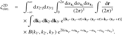 \appendix \setcounter{section}{2} \begin{eqnarray} \zeta_{\rm circ.}^{\rm 2D} & = & \int_{-\infty}^{\infty} \dd x_{2'\parallel} \dd x_{3'\parallel} \int_0^{2\pi} \! \frac{\dd\alpha_{\vx_1}\dd\alpha_{\vx_2}\dd\alpha_{\vx_3}}{(2\pi)^3} \int \frac{\dd\vr}{(2\pi)^3} \nonumber \\ && \times \int \! \dd\vk_{1'}\dd\vk_{2'}\dd\vk_{3'} \, {\rm e}^{\ii [ \vk_{1'}\cdot(\vx_{1'}+\vr)+\vk_{2'}\cdot(\vx_{2'}+\vr)+\vk_{3'}\cdot(\vx_{3'}+\vr)]} \nonumber \\ && \times \; B(k_{1'},k_{2'},k_{3'}) \; {\rm e}^{2\ii (\alpha_{\vk_{1'}}+\alpha_{\vk_{2'}}+\alpha_{\vk_{3'}} - \alpha_{\vx_1} - \alpha_{\vx_2} - \alpha_{\vx_3})} . \label{zetap-circ-1} \end{eqnarray}