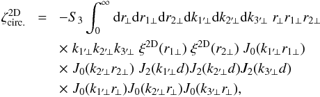 \appendix \setcounter{section}{2} \begin{eqnarray} \zeta_{\rm circ.}^{\rm 2D} & \! = \! & - S_3 \int_0^{\infty} \dd r_{\!\perp} \dd r_{1\perp} \dd r_{2\perp} \dd k_{1'\!\perp} \dd k_{2'\!\perp} \dd k_{3'\!\perp} \; r_{\!\perp} r_{1\perp} r_{2\perp} \nonumber \\ && \times \; k_{1'\!\perp} k_{2'\!\perp} k_{3'\!\perp} \; \xi^{\rm 2D}(r_{1\perp}) \; \xi^{\rm 2D}(r_{2\perp}) \; J_0(k_{1'\!\perp} r_{1\perp}) \nonumber \\ && \times \; J_0(k_{2'\!\perp} r_{2\perp}) \; J_2(k_{1'\!\perp} d) J_2(k_{2'\!\perp} d) J_2(k_{3'\!\perp} d) \nonumber \\ && \times \; J_0(k_{1'\!\perp} r_{\!\perp}) J_0(k_{2'\!\perp} r_{\!\perp}) J_0(k_{3'\!\perp} r_{\!\perp}) , \label{zetap-circ-3} \end{eqnarray}