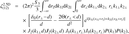 \appendix \setcounter{section}{3} \begin{eqnarray} \zeta_{(12)}^{\rm 2.5D} & \! = \! & (2\pi)^2 \frac{S_3}{3} \!\! \int_{-\infty}^{\infty} \!\! \dd r_{\parallel} \dd k_{1\parallel} \dd k_{2\parallel} \int_0^{\infty} \!\! \dd r_{\!\perp} \dd k_{1\perp} \dd k_{2\perp} \; r_{\!\perp} k_{1\perp} k_{2\perp} \nonumber \\ && \times \; \left[ \frac{\delta_{\rm D}(r_{\perp}\!-\!d)}{d} - \frac{2\Theta(r_{\perp}\!<\!d)}{d^2} \right] {\rm e}^{\ii[ k_{1\parallel}(x_{1\parallel}+r_{\parallel}) +k_{2\parallel}(x_{2\parallel}+r_{\parallel}) ]} \nonumber \\ && \times \; J_2(k_{1\perp} d) J_2(k_{2\perp} d) \; J_0(k_{1\perp} r_{\!\perp}) J_0(k_{2\perp} r_{\!\perp}) P(k_1) P(k_2) , \label{zetap-circ-2.5D-12-1} \end{eqnarray}