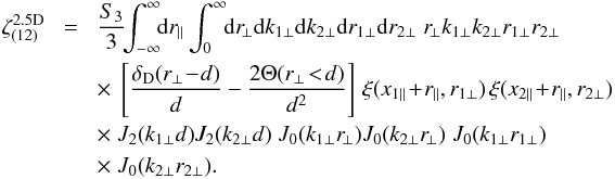 \appendix \setcounter{section}{3} \begin{eqnarray} \zeta_{(12)}^{\rm 2.5D} & \! = \! & \frac{S_3}{3} \!\! \int_{-\infty}^{\infty} \!\! \dd r_{\parallel} \int_0^{\infty} \!\! \dd r_{\!\perp} \dd k_{1\perp} \dd k_{2\perp} \dd r_{1\perp} \dd r_{2\perp} \; r_{\!\perp} k_{1\perp} k_{2\perp} r_{1\perp} r_{2\perp} \nonumber \\ && \times \; \left[ \frac{\delta_{\rm D}(r_{\perp}\!-\!d)}{d} - \frac{2\Theta(r_{\perp}\!<\!d)}{d^2} \right] \, \xi(x_{1\parallel} \!+\! r_{\parallel},r_{1\perp}) \, \xi(x_{2\parallel} \!+\! r_{\parallel},r_{2\perp}) \nonumber \\ && \times \; J_2(k_{1\perp} d) J_2(k_{2\perp} d) \; J_0(k_{1\perp} r_{\!\perp}) J_0(k_{2\perp} r_{\!\perp}) \; J_0(k_{1\perp} r_{1\perp}) \nonumber \\ && \times \; J_0(k_{2\perp} r_{2\perp}) . \label{zetap-circ-2.5D-12-2} \end{eqnarray}