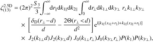 \appendix \setcounter{section}{3} \begin{align} \zeta_{(13)}^{\rm 2.5D} =\ & (2\pi)^2 \frac{S_3}{3} \!\! \int_{-\infty}^{\infty} \!\! \dd r_{\parallel} \dd k_{1\parallel} \dd k_{2\parallel} \int_0^{\infty} \!\! \dd r_{\!\perp} \dd k_{1\perp} \dd k_{3'\!\perp} \; r_{\!\perp} k_{1\perp} k_{3'\!\perp} \nonumber \\ & \times \; \left[ \frac{\delta_{\rm D}(r_{\perp}\!-\!d)}{d} - \frac{2\Theta(r_{\perp}\!<\!d)}{d^2} \right] {\rm e}^{\ii[ k_{1\parallel}(x_{1\parallel}+r_{\parallel}) +k_{2\parallel}(x_{2\parallel}+r_{\parallel}) ]} \nonumber \\ & \times \; J_2(k_{1\perp} d) J_2(k_{3'\!\perp} d) \; J_0(k_{1\perp} r_{\!\perp}) J_0(k_{3'\!\perp} r_{\!\perp}) P(k_1) P(k_{3'\!\perp}) , \label{zetap-circ-2.5D-13-1} \end{align}