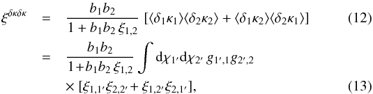 \begin{eqnarray} \xi^{\delta\kappa\delta\kappa} & = & \frac{b_1 b_2}{1+b_1 b_ 2 \, \xi_{1,2}} \; [ \lag \delta_1 \kappa_1 \rag \lag \delta_2 \kappa_2 \rag + \lag \delta_1 \kappa_2 \rag \lag \delta_2 \kappa_1 \rag ] \label{xi-deltakappa-01} \\ & = & \frac{b_1 b_2}{1\!+\!b_1 b_ 2 \, \xi_{1,2}} \int \dd\chi_{1'} \dd\chi_{2'} \, g_{1',1} g_{2',2} \nonumber \\ && \times ~[ \xi_{1,1'} \xi_{2,2'} \! + \xi_{1,2'} \xi_{2,1'} ] , \label{xi-deltakappa-1} \end{eqnarray}