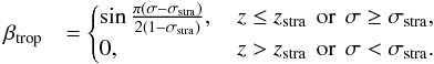 \begin{eqnarray} \beta_{\rm trop}&=\begin{cases} \sin\frac{\pi(\sigma-\sigma_{\rm stra})}{2(1-\sigma_{\rm stra})}\mbox{,}\, &z \leq z_{\rm stra} \,\mbox{ or }\, \sigma \geq\sigma_{\rm stra} \mbox{,} \nonumber\\ 0\mbox{,}\, &z > z_{\rm stra} \, \mbox{ or }\, \sigma < \sigma_{\rm stra} \mbox{.} \end{cases}\\ \end{eqnarray}