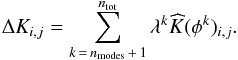 \begin{eqnarray} \label{eq:error} \Delta K_{i, j} = \sum_{k \,=\, n_{\mathrm{modes}} \,+\, 1}^{n_{\mathrm{tot}}} \lambda^k \widehat{K}(\phi^k)_{i, j} . \end{eqnarray}