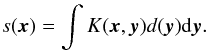 \begin{eqnarray} \label{eq:conv} s(\boldsymbol{x}) = \int K(\boldsymbol{x}, \boldsymbol{y}) d(\boldsymbol{y}) {\rm d}\boldsymbol{y} . \end{eqnarray}