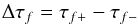 \begin{equation} \Delta\tau_{f}=\tau_{f+}-\tau_{f-} \end{equation}