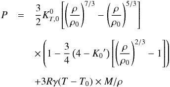 \begin{eqnarray} P &=& {3 \over 2} K_{T,0}^0 \left[ \left( {\rho \over \rho_{0} } \right)^{7/3} - \left( {\rho \over \rho_{0}} \right)^{5/3} \right] \nonumber \\[2mm] && \times \left(1 - {3 \over 4} \left( 4-{K_0}^\prime \right) \left[ \left( {\rho \over \rho_{0} } \right)^{2/3} -1 \right] \right) \nonumber \\[2mm] && + 3 R \gamma (T-T_0) \times M/ \rho \end{eqnarray}