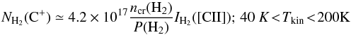 \begin{equation} N_{\rm H_{2}}({\rm C^+})\simeq 4.2\times10^{17} \frac{n_{\rm cr}({\rm H}_2)}{P({\rm H}_2)} I_{{\rm H}_{2}}([{\rm CII}]);\,40~K\! <\! T_{\rm kin}\! <\! 200{\rm K} \end{equation}