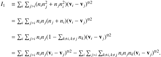 \appendix \setcounter{section}{3} \begin{equation} \label{i1} \begin{array}{ll} I_1 &\equiv \sum_{i} \sum_{j> i} (n_i n^2_j +n_j n^2_i) (\vec v_i-\vec v_j)^{\otimes 2}\\~\\[1.2mm] &= \sum_{i} \sum_{j> i} n_i n_j ( n_j +n_i) (\vec v_i-\vec v_j)^{\otimes 2}\\~\\[1.2mm] &= \sum_{i} \sum_{j> i} n_i n_j ( 1- \sum_{k\neq i, \, k\neq j } n_k) (\vec v_i-\vec v_j)^{\otimes 2}\\~\\[1.2mm] &= \sum_{i} \sum_{j> i} n_i n_j (\vec v_i-\vec v_j)^{\otimes 2}- \sum_{i} \sum_{j> i} \sum_{k\neq i, \, k\neq j } n_i n_j n_k (\vec v_i-\vec v_j)^{\otimes 2}. \end{array} \end{equation}