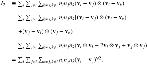 \appendix \setcounter{section}{3} \begin{equation} \label{i2} \begin{array}{ll} I_2 &\equiv \sum_{i}\sum_{j\neq i}\sum_{k\neq j,\, k\neq i} n_i n_j n_k (\vec v_i-\vec v_j) \otimes (\vec v_i-\vec v_k)\\~\\ &=\sum_{i}\sum_{j>i}\sum_{k\neq j, \, k\neq i} n_i n_j n_k [(\vec v_i-\vec v_j) \otimes (\vec v_i-\vec v_k) \\~\\ &\quad+ (\vec v_j-\vec v_i) \otimes (\vec v_j-\vec v_k)]\\~\\ &=\sum_{i}\sum_{j>i}\sum_{k\neq j,\, k\neq i} n_i n_j n_k (\vec v_i \otimes \vec v_i - 2 \vec v_i \otimes \vec v_j + \vec v_j \otimes \vec v_j)\\~\\ &=\sum_{i}\sum_{j>i}\sum_{k\neq j, \, k\neq i} n_i n_j n_k (\vec v_i-\vec v_j)^{\otimes 2}. \end{array} \end{equation}