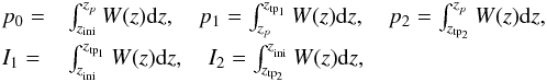 \begin{eqnarray} \begin{array}{@{}ll} p_0=&\int^{z_p}_{z_{\mathrm{ini}}}W(z) {\rm d}z,\quad p_1=\int^{z_{\mathrm{tp}_1}}_{z_p}W(z) {\rm d}z,\quad p_2=\int^{z_p}_{z_{\mathrm{tp}_2}}W(z) {\rm d}z,\\[2mm] I_1=&\int^{z_{\mathrm{tp}_{1}}}_{z_{_{\mathrm{ini}}}}W(z) {\rm d}z,\quad I_2=\int_{z_{\mathrm{tp}_{2}}}^{z_{_{\mathrm{ini}}}}W(z) {\rm d}z, \end{array} \end{eqnarray}