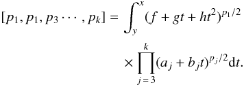 \begin{eqnarray} \begin{aligned}{} [p_1,p_1,p_3\cdots,p_k]=\,&\int^x_y(f+gt+ht^2)^{p_1/2}\\ &\times\prod^k_{j\,=\,3}(a_j+b_jt)^{p_j/2}{\rm d}t. \end{aligned} \end{eqnarray}