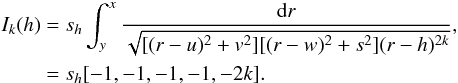 \begin{eqnarray} \begin{aligned} I_{k}(h)&=s_h\int^x_y\frac{{\rm d}r}{\sqrt{[(r-u)^2+v^2][(r-w)^2+s^2](r-h)^{2k}}},\\ &=s_h[-1,-1,-1,-1,-2k]. \end{aligned} \end{eqnarray}