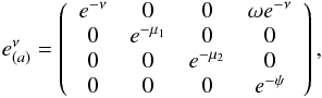 \begin{eqnarray} \centering \label{matrix_e} e_{{(a)}}^{\nu}=\left(\begin{array}{cccc} e^{-\nu}&0 &0 & \omega e^{-\nu}\\ 0 &e^{-\mu_1} &0 & 0\\ 0&0& e^{-\mu_2} &0\\ 0 & 0 & 0 & e^{-\psi} \end{array}\right), \end{eqnarray}