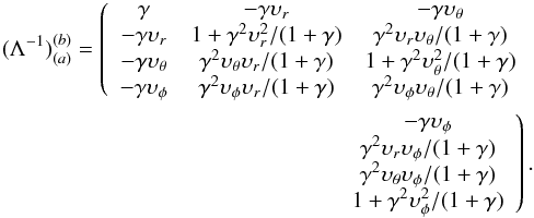 \begin{eqnarray} \label{matrix1}(\Lambda^{-1})^{(b)}_{(a)}= \left(\begin{array}{ccc} \gamma & -\gamma\upsilon_r & -\gamma\upsilon_\theta \\ -\gamma\upsilon_r & 1+\gamma^2\upsilon^2_r/(1+\gamma) & \gamma^2\upsilon_r\upsilon_\theta/(1+\gamma) \\ -\gamma\upsilon_\theta & \gamma^2\upsilon_\theta\upsilon_r/(1+\gamma) & 1+\gamma^2\upsilon_\theta^2/(1+\gamma) \\ -\gamma\upsilon_\phi & \gamma^2\upsilon_\phi\upsilon_r/(1+\gamma) & \gamma^2\upsilon_\phi\upsilon_\theta/(1+\gamma) \end{array}\right.\nonumber \\ \left.\begin{array}{cc} & -\gamma\upsilon_\phi\\ & \gamma^2\upsilon_r\upsilon_\phi/(1+\gamma)\\ & \gamma^2\upsilon_\theta\upsilon_\phi/(1+\gamma)\\ & 1+\gamma^2\upsilon_\phi^2/(1+\gamma) \end{array}\right). \end{eqnarray}