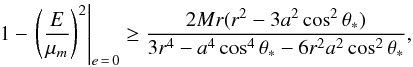 \begin{eqnarray} 1-\left.\left(\frac{E}{\mu_m}\right)^2\right|_{e\,=\,0}\geq \frac{2Mr(r^2-3a^2\cos^2\theta_*)}{3r^4-a^4\cos^4\theta_*-6r^2a^2\cos^2\theta_*}, \end{eqnarray}