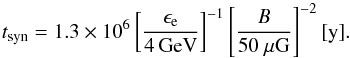 \begin{equation} t_{\mathrm{syn}} = 1.3\times10^{6} \left[\frac{\epsilon_{\mathrm{e}}}{4\,\mathrm{GeV}}\right]^{-1} \left[\frac{B}{50~\mu\mathrm{G}}\right]^{-2} \mathrm{[y]}. \end{equation}