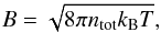 \begin{equation} \label{eq_B} B=\sqrt{8 \pi n_{\mathrm{tot}} k_\mathrm{B} T}, \end{equation}