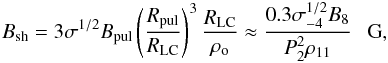 \begin{eqnarray} B_{\rm sh} = 3\sigma^{1/2} B_{\rm pul}\left({{R_{\rm pul}}\over{R_{\rm LC}}}\right)^3{{R_{\rm LC}}\over{\rho_{\rm o}}}\approx {{0.3\sigma_{-4}^{1/2} B_8}\over{P_2^2\rho_{11}}}~~~{\rm G}, \label{eq3} \end{eqnarray}