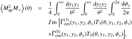 \begin{eqnarray} \ba{M_{\rm ap}^2 M_{\perp}}(\theta)& =& \frac{1}{4}\int_0^{\infty} \frac{\dd y_1 y_1}{\theta^2} \int_0^{\infty} \frac{\dd y_2 y_2}{\theta^2} \int_0^{2\pi} \frac{\dd \phi_y}{2\pi}\, \nonumber \\ &&\Im\; \Bigl[ \tilde{\Gamma}_{\rm cen}^{(3)}(y_1,y_2,\phi_y) T_3(\theta,y_1,y_2,\phi_y)\nonumber \\ && +\tilde{\Gamma}_{\rm cen}^{(0)}(y_1,y_2,\phi_y) T_0(\theta,y_1,y_2,\phi_y) \Bigr] , \end{eqnarray}