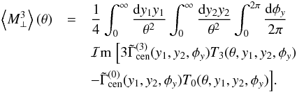 \begin{eqnarray} \label{eq:BBB} \ba{M_{\perp}^3}(\theta) &=& \frac{1}{4}\int_0^{\infty} \frac{\dd y_1 y_1}{\theta^2} \int_0^{\infty} \frac{\dd y_2 y_2}{\theta^2} \int_0^{2\pi} \frac{\dd \phi_y}{2\pi} \nonumber\\ && \Im \;\Bigl[ 3 \tilde{\Gamma}_{\rm cen}^{(3)}(y_1,y_2,\phi_y) T_3(\theta,y_1,y_2,\phi_y) \nonumber\\ &&-\tilde{\Gamma}_{\rm cen}^{(0)}(y_1,y_2,\phi_y) T_0(\theta,y_1,y_2,\phi_y)\Bigr] . \end{eqnarray}