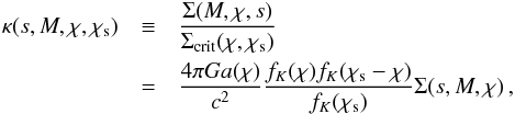 \begin{eqnarray} \label{eq:gammam0} \kappa(s, M, \chi, \chi_{\rm s}) &\equiv & \frac{\Sigma(M,\chi,s)}{\Sigma_{\rm crit}(\chi,\chi_{\rm s})}\nonumber\\ &=&\frac{4\pi G a(\chi)}{c^2 } \frac{ f_K(\chi)f_K(\chi_{\rm s}-\chi)}{f_K(\chi_{\rm s})} \Sigma(s, M,\chi) \,, \end{eqnarray}