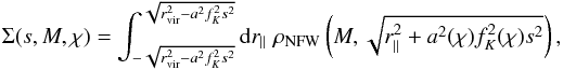\begin{equation} \Sigma(s, M,\chi) = \int_{-\sqrt{r^2_{\rm vir}-a^2 f_K^2 s^2}}^{\sqrt{r^2_{\rm vir}-a^2 f_K^2 s^2}} \dd r_{\parallel}\; \rho_{\rm NFW}\br{M, \sqrt{r_{\parallel}^2 + a^2(\chi)f_K^2(\chi) s^2}} , \end{equation}