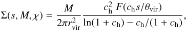 \begin{equation} \Sigma(s, M,\chi) = \frac{M}{2\pi r_{\rm vir}^2} \frac{c_{\rm h}^2\; F(c_{\rm h} s/\theta_{\rm vir})}{\ln(1+c_{\rm h}) - c_{\rm h}/(1+c_{\rm h})}, \end{equation}