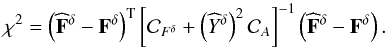 \begin{equation} \chi^2 = \left(\widehat{\bold F}^\delta - {\bold F}^\delta \right)^{\rm T} \left[{\cal C}_{F^\delta} + \left(\widehat{Y}^{\delta}\right)^2 {\cal C}_A \right]^{-1} \left(\widehat{\bold F}^\delta - {\bold F}^\delta \right). \end{equation}