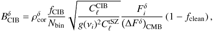 \begin{equation} B^\delta_{\rm CIB} = \rho^\delta_{\rm cor} \frac{f_{\rm CIB}}{N_{\rm bin}} \sqrt{\frac{C^{\rm CIB}_\ell}{g(\nu_i)^2C^{\rm tSZ}_\ell}} \frac{F^{\delta}_i}{\left( \Delta F^{\delta} \right)_{\rm CMB}} \left(1-f_{\rm clean} \right) , \end{equation}