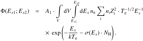 \begin{eqnarray} \Phi ({E_{x1}};{E_{x2}}) &=& A_{1} \cdot \int\limits_V {{\rm d}V} \int\limits_{{E_{x1}}}^{{E_{x2}}} {{\rm d}{E_x}\,} {n_{\rm e}}\sum\limits_i {{n_i}Z_i^2} \cdot T_{\rm e}^{ - 1/2}E_x^{ - 1} \nonumber \\ &&\times~\exp \left( { - \frac{{{E_x}}}{{k{T_{\rm e}}}} - \sigma ({E_x}) \cdot {N_{\rm H}}} \right). \label{eq16} \end{eqnarray}