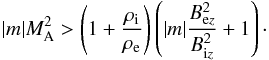 \begin{eqnarray*} |m|\mach^2> \left (1 + {\rho_\mathrm{i}\over \rho_\mathrm{e}}\right )\left (|m|{{B^2_{\mathrm{e} z}}\over {B^2_{\mathrm{i}z}}} + 1\right )\cdot \end{eqnarray*}
