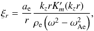 \begin{equation} \label{xiout1} \xi_{r}={a_\mathrm{e}\over r}\frac{k_z rK^{\prime}_m(k_z r)} {\rho_{\mathrm{e}}\left (\omega^2-\omega^2_{\mathrm{Ae}}\right )}, \end{equation}