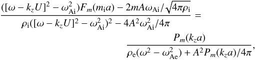 \begin{eqnarray} {{([\omega-k_z U]^2-\omega^2_\mathrm{Ai})F_m(m_\mathrm{i}a)-2mA\omega_\mathrm{Ai}/\!\sqrt{4 \pi \rho_\mathrm{i}}}\over {\rho_\mathrm{i}([\omega-k_z U]^2-\omega^2_\mathrm{Ai})^2-4A^2\omega^2_\mathrm{Ai}/4 \pi}}&=& \nonumber\\ \label{dispersion1} &&{}{{P_{m}(k_z a)}\over {\rho_{\mathrm{e}}(\omega^2-\omega^2_\mathrm{Ae})+A^2P_{m}(k_z a)/4 \pi }}, \end{eqnarray}
