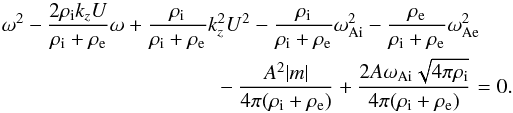 \begin{eqnarray} \omega^2 -{{2\rho_\mathrm{i} k_z U}\over {\rho_\mathrm{i} + \rho_{\mathrm{e}}}}\omega + {{\rho_\mathrm{i}}\over {\rho_\mathrm{i} + \rho_{\mathrm{e}}}}k_z^2U^2 &-& {{\rho_\mathrm{i}}\over {\rho_\mathrm{i} + \rho_{\mathrm{e}}}}\omega^2_\mathrm{Ai}- {{\rho_{\mathrm{e}}}\over {\rho_\mathrm{i} + \rho_{\mathrm{e}}}}\omega^2_\mathrm{Ae} \nonumber\\ \label{disp1} &&{}-{{A^2|m|}\over {4\pi(\rho_\mathrm{i} + \rho_{\mathrm{e}})}} + {{2A\omega_\mathrm{Ai}\sqrt{4\pi\rho_\mathrm{i}}}\over {4\pi(\rho_\mathrm{i} + \rho_{\mathrm{e}})}} = 0. \end{eqnarray}