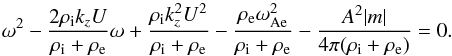 \begin{equation} \label{disp11} \omega^2 -{{2\rho_\mathrm{i} k_z U}\over {\rho_\mathrm{i} + \rho_{\mathrm{e}}}}\omega + {{\rho_\mathrm{i} k_z^2U^2}\over {\rho_\mathrm{i} + \rho_{\mathrm{e}}}} - {{\rho_{\mathrm{e}}\omega^2_\mathrm{Ae}}\over {\rho_\mathrm{i} + \rho_\mathrm{e}}}-{{A^2|m|}\over {4\pi(\rho_\mathrm{i} + \rho_\mathrm{e})}} = 0. \end{equation}