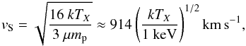 \begin{eqnarray} v_{\rm S} = \sqrt{ \frac{16 \ k T_{X}}{3~\mu m_{\rm p}} } \approx 914 \left( \frac{k T_{X}}{\mathrm{1 \ keV}} \right) ^{1/2} \mathrm{km\,s}^{-1} , \end{eqnarray}
